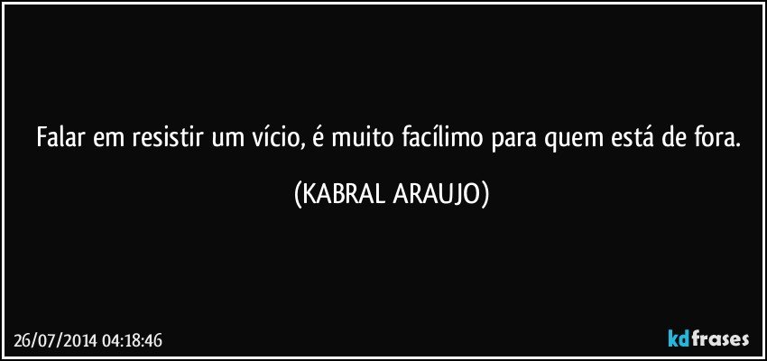 Falar em resistir um vício,  é muito facílimo para quem está de fora. (KABRAL ARAUJO)