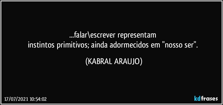 ...falar\escrever representam 
instintos primitivos; ainda adormecidos em "nosso ser". (KABRAL ARAUJO)