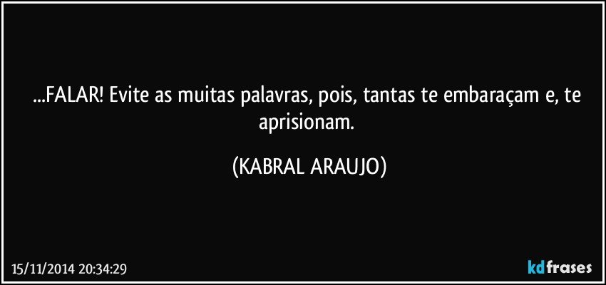 ...FALAR! Evite as muitas palavras, pois, tantas te embaraçam e, te aprisionam. (KABRAL ARAUJO)