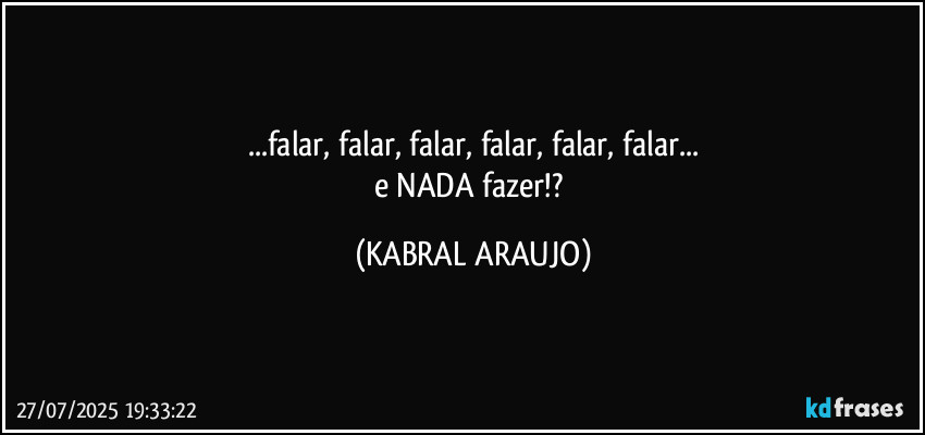 ...falar, falar, falar, falar, falar, falar...
e NADA fazer!? (KABRAL ARAUJO)