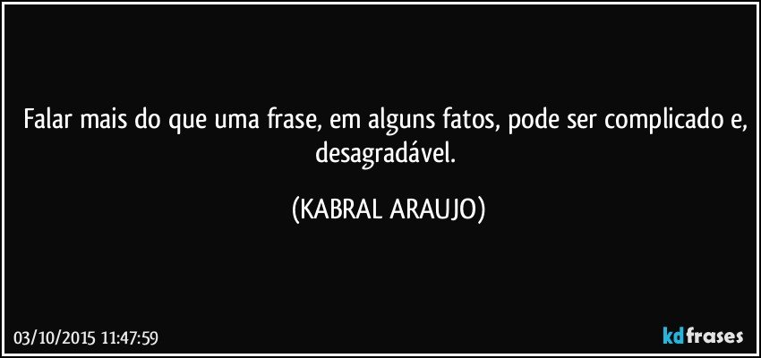 Falar mais do que uma frase, em alguns fatos, pode ser complicado e, desagradável. (KABRAL ARAUJO)