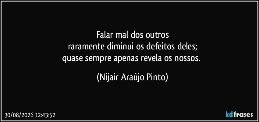 Falar mal dos outros
raramente diminui os defeitos deles;
quase sempre apenas revela os nossos. (Nijair Araújo Pinto)