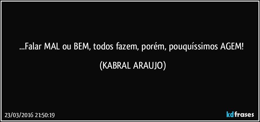 ...Falar MAL ou BEM, todos fazem, porém, pouquíssimos AGEM! (KABRAL ARAUJO)