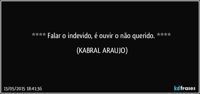  Falar o indevido, é ouvir o não querido.  (KABRAL ARAUJO)