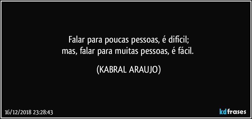 Falar para poucas pessoas, é difícil;
mas, falar para muitas pessoas, é fácil. (KABRAL ARAUJO)