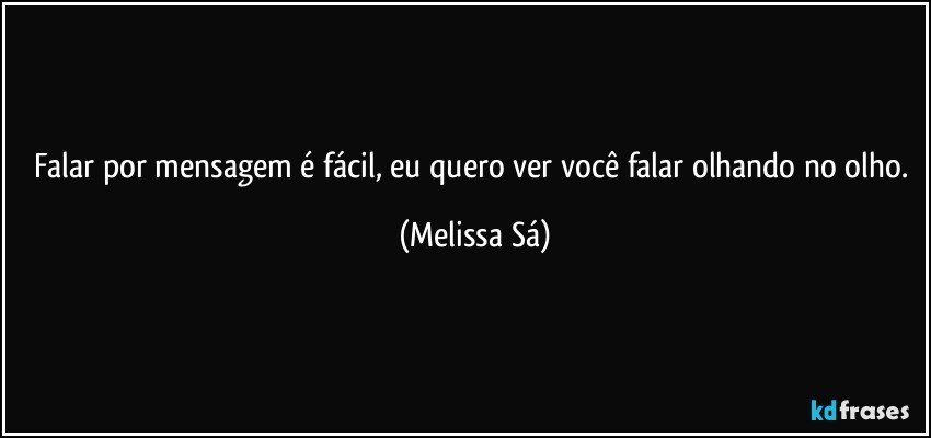 Falar por mensagem é fácil, eu quero ver você falar olhando no olho. (Melissa Sá)