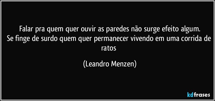 Falar pra quem quer ouvir as paredes não surge efeito algum.
Se finge de surdo quem quer permanecer vivendo em uma corrida de ratos (Leandro Menzen)