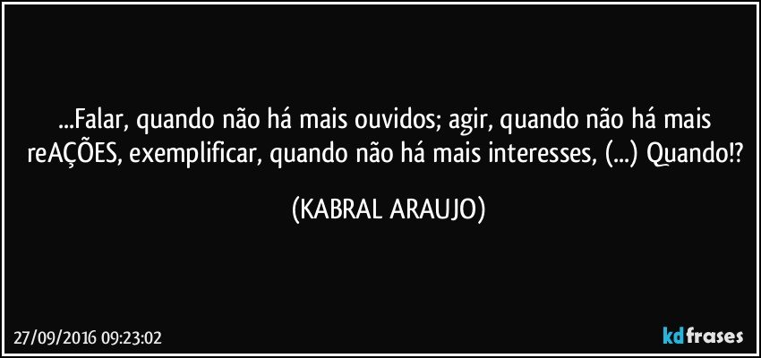 ...Falar, quando não há mais ouvidos; agir, quando não há mais reAÇÕES, exemplificar, quando não há mais interesses, (...) Quando!? (KABRAL ARAUJO)
