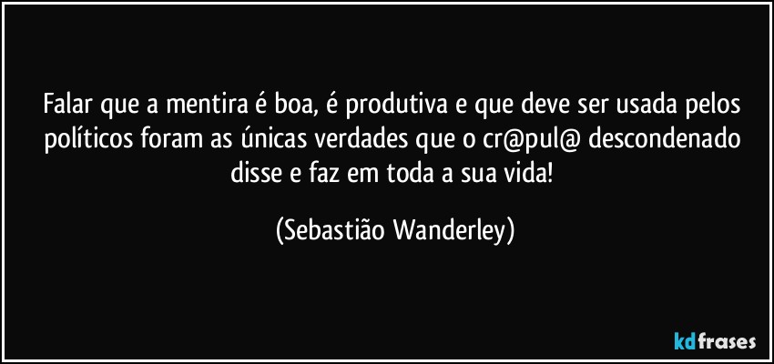 Falar que a mentira é boa, é produtiva e que deve ser usada pelos políticos foram as únicas verdades que o cr@pul@ descondenado disse e faz em toda a sua vida! (Sebastião Wanderley)