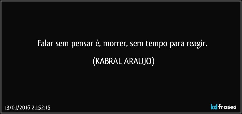 Falar sem pensar é, morrer, sem tempo para reagir. (KABRAL ARAUJO)