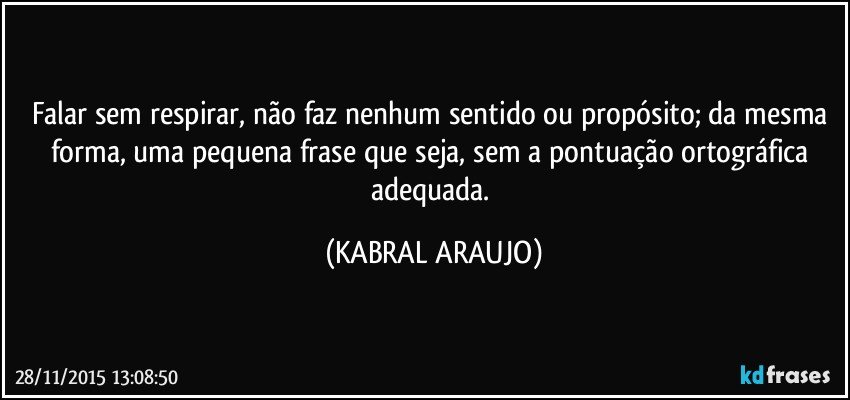 Falar sem respirar, não faz nenhum sentido ou propósito; da mesma forma, uma pequena frase que seja, sem a pontuação ortográfica adequada. (KABRAL ARAUJO)