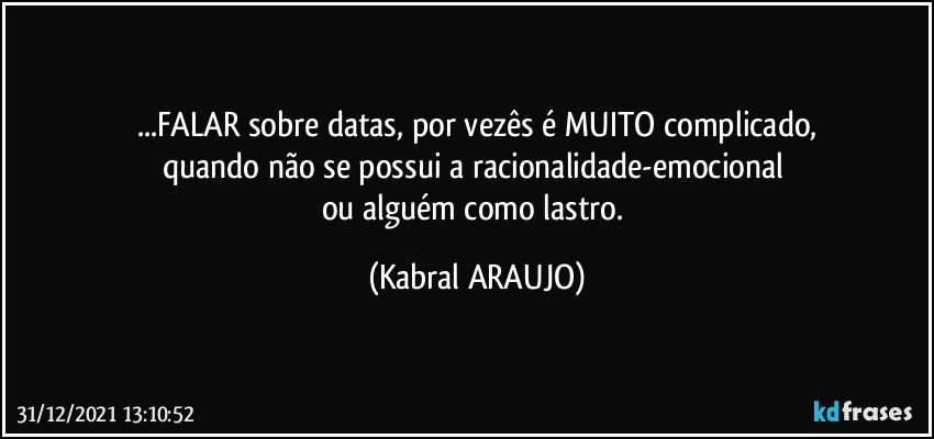 ...FALAR sobre datas, por vezês é MUITO complicado,
quando não se possui a racionalidade-emocional 
ou alguém como lastro. (KABRAL ARAUJO)