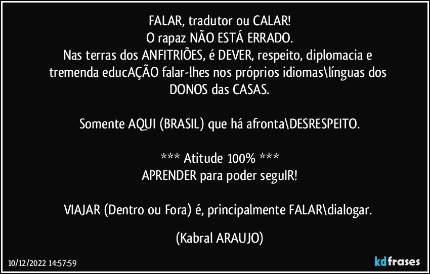 FALAR, tradutor ou CALAR!
O rapaz NÃO ESTÁ ERRADO.
Nas terras dos ANFITRIÕES, é DEVER, respeito, diplomacia e tremenda educAÇÃO falar-lhes nos próprios idiomas\línguas dos DONOS das CASAS.

Somente AQUI (BRASIL) que há afronta\DESRESPEITO.

*** Atitude 100% ***
APRENDER para poder seguIR!

VIAJAR (Dentro ou Fora) é, principalmente FALAR\dialogar. (KABRAL ARAUJO)