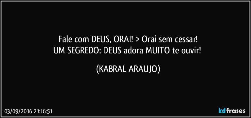 Fale com DEUS, ORAI! > Orai sem cessar!
UM SEGREDO: DEUS adora MUITO te ouvir! (KABRAL ARAUJO)