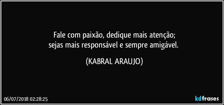 Fale com paixão, dedique mais atenção;
sejas mais responsável e sempre amigável. (KABRAL ARAUJO)