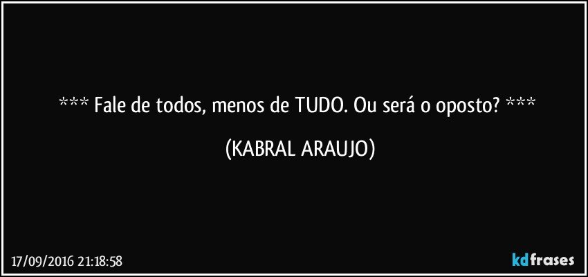   Fale de todos, menos de TUDO. Ou será o oposto?   (KABRAL ARAUJO)