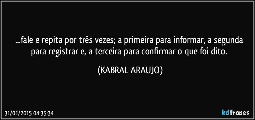 ...fale e repita por três vezes; a primeira para informar, a segunda para registrar e, a terceira para confirmar o que foi dito. (KABRAL ARAUJO)