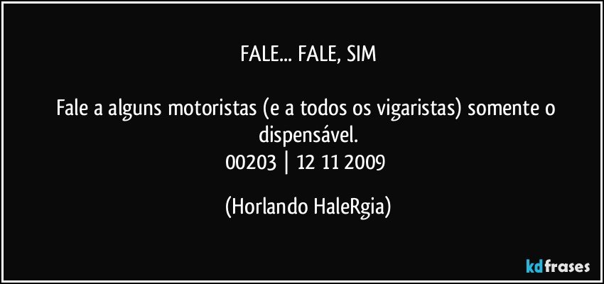 FALE... FALE, SIM

Fale a alguns motoristas (e a todos os vigaristas) somente o dispensável.
00203 | 12/11/2009 (Horlando HaleRgia)