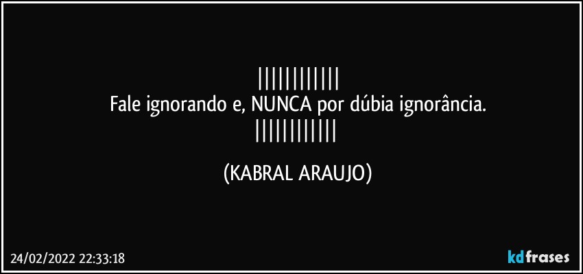 
Fale ignorando e, NUNCA por dúbia ignorância.
 (KABRAL ARAUJO)