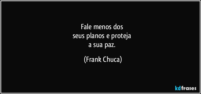 Fale menos dos 
seus planos e proteja 
a sua paz. (Frank Chuca)