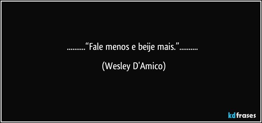 ...“Fale menos e beije mais.”... (Wesley D'Amico)