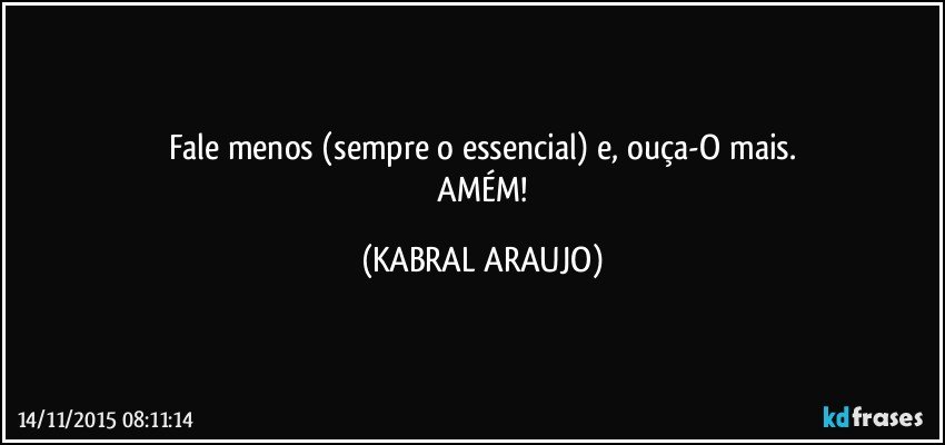 Fale menos (sempre o essencial) e, ouça-O mais.
 AMÉM! (KABRAL ARAUJO)