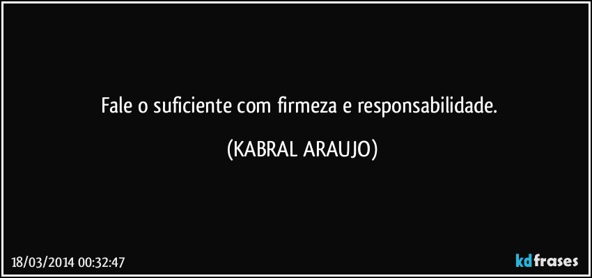 Fale o suficiente com firmeza e responsabilidade. (KABRAL ARAUJO)