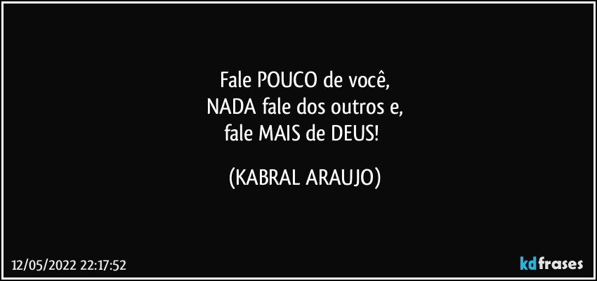 Fale POUCO de você,
NADA fale dos outros e,
fale MAIS de DEUS! (KABRAL ARAUJO)