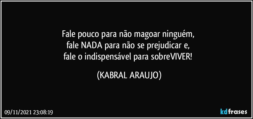 Fale pouco para não magoar ninguém, 
fale NADA para não se prejudicar e, 
fale o indispensável para sobreVIVER! (KABRAL ARAUJO)