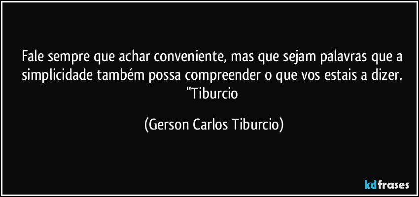 Fale sempre que achar conveniente, mas que sejam palavras que a simplicidade também possa compreender o que vos estais a dizer. "Tiburcio (Gerson Carlos Tiburcio)