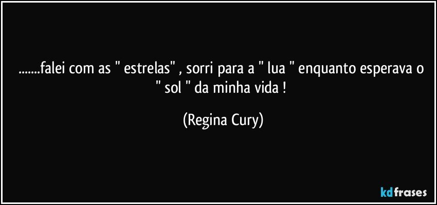 ...falei com as " estrelas"  , sorri para a "  lua " enquanto esperava o " sol " da minha vida ! (Regina Cury)