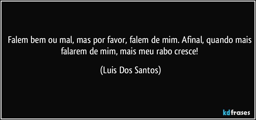Falem bem ou mal, mas por favor, falem de mim. Afinal, quando mais falarem de mim, mais meu rabo cresce! (Luis Dos Santos)