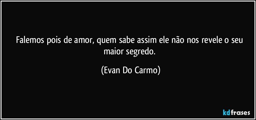 Falemos pois de amor, quem sabe assim ele não nos revele o seu maior segredo. (Evan Do Carmo)