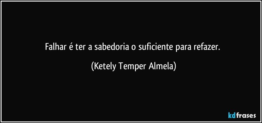 Falhar é ter a sabedoria o suficiente para refazer. (Ketely Temper Almela)