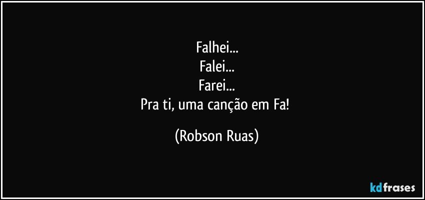 Falhei...
Falei...
Farei...
Pra ti, uma canção em Fa! (Robson Ruas)