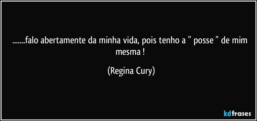 ...falo abertamente da minha vida, pois tenho a " posse " de mim mesma ! (Regina Cury)