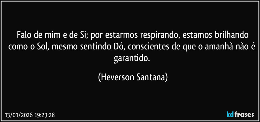 ⁠Falo de mim e de Si; por estarmos respirando, estamos brilhando como o Sol, mesmo sentindo Dó, conscientes de que o amanhã não é garantido. (Heverson Santana)