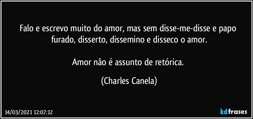 Falo e escrevo muito do amor, mas sem disse-me-disse e papo furado, disserto, dissemino e disseco o amor.

Amor não é assunto de retórica. (Charles Canela)