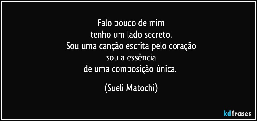 Falo pouco de mim
tenho um lado secreto.
Sou uma canção escrita pelo coração
sou a essência
de uma composição única. (Sueli Matochi)