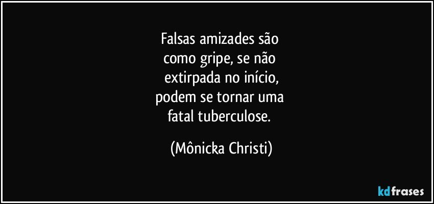 Falsas amizades são 
como gripe, se não 
extirpada no início,
podem se tornar uma 
fatal tuberculose. (Mônicka Christi)