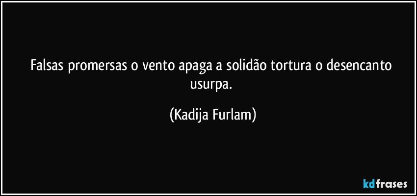 Falsas  promersas   o vento apaga a solidão  tortura o desencanto  usurpa. (Kadija Furlam)