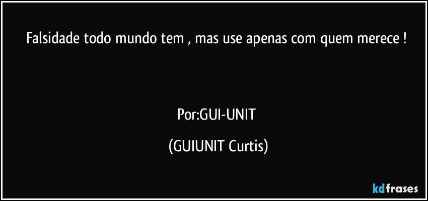 Falsidade todo mundo tem , mas use apenas com quem merece ! 



Por:GUI-UNIT (GUIUNIT Curtis)