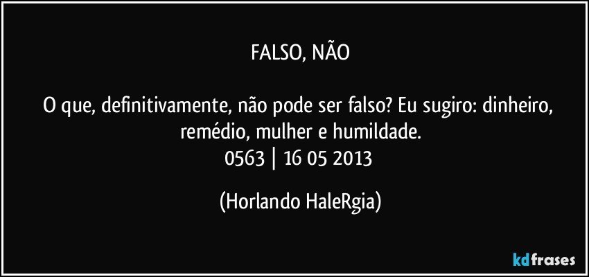 FALSO, NÃO

O que, definitivamente, não pode ser falso? Eu sugiro: dinheiro, remédio, mulher e humildade.
0563 | 16/05/2013 (Horlando HaleRgia)