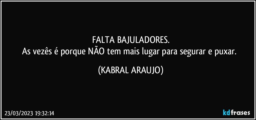 FALTA BAJULADORES.
As vezês é porque NÃO tem mais lugar para segurar e puxar. (KABRAL ARAUJO)