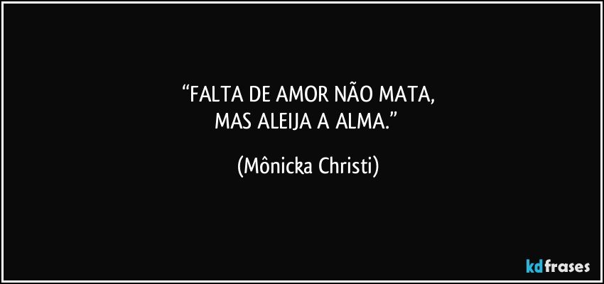 “FALTA DE AMOR NÃO MATA,
MAS ALEIJA A ALMA.” (Mônicka Christi)