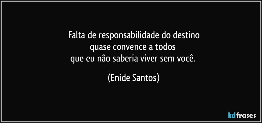 Falta de responsabilidade do destino
quase convence a todos 
que eu não saberia viver sem você. (Enide Santos)