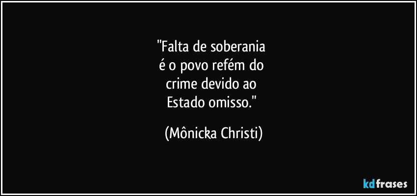 "Falta de soberania 
é o povo refém do 
crime devido ao 
Estado omisso." (Mônicka Christi)