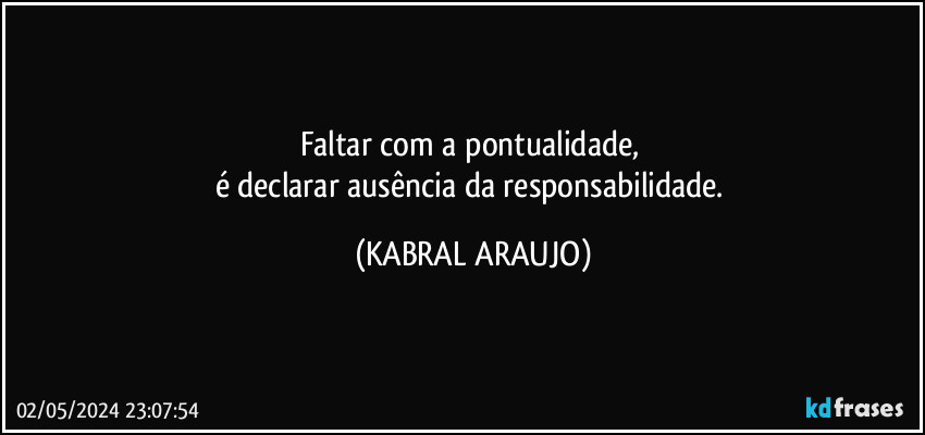 Faltar com a pontualidade, 
é declarar ausência da responsabilidade. (KABRAL ARAUJO)