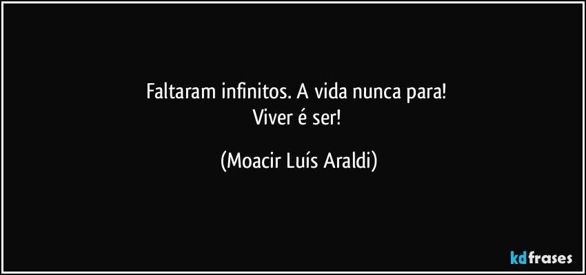 Faltaram infinitos. A vida nunca para! 
Viver é ser! (Moacir Luís Araldi)