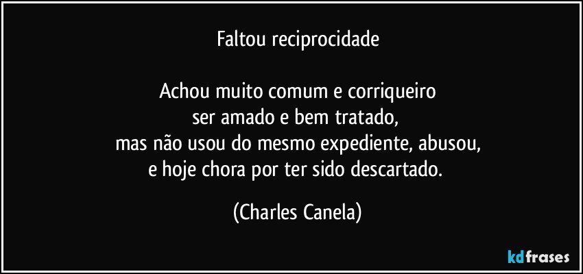 Faltou reciprocidade

Achou muito comum e corriqueiro
ser amado e bem tratado, 
mas não usou do mesmo expediente, abusou,
e hoje chora por ter sido descartado. (Charles Canela)